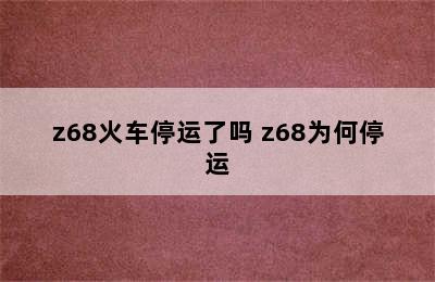 z68火车停运了吗 z68为何停运